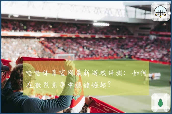 哈哈体育官网最新游戏评测：如何在激烈竞争中稳健崛起？