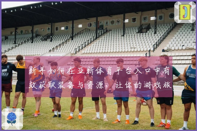 新手如何在亚新体育平台入口中有效获取装备与资源，让你的游戏旅程更顺利