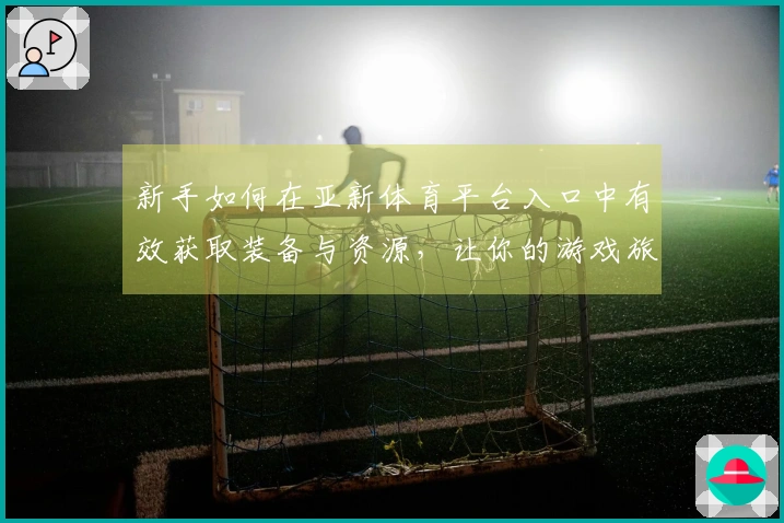 新手如何在亚新体育平台入口中有效获取装备与资源，让你的游戏旅程更顺利