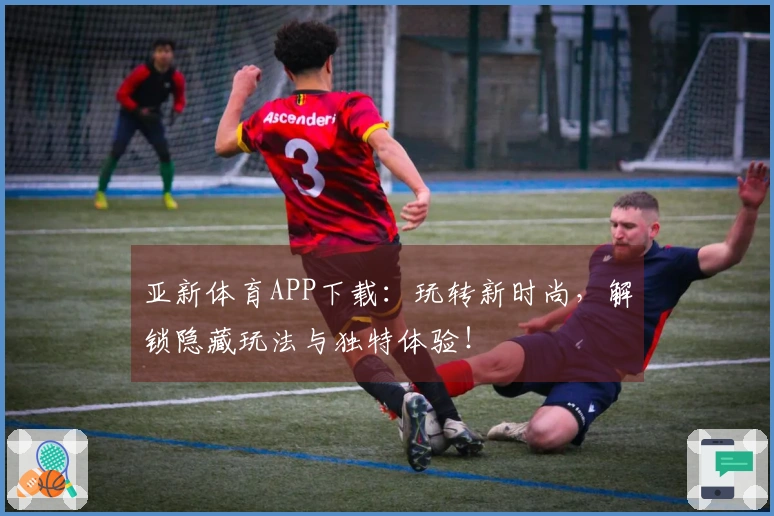 亚新体育APP下载：玩转新时尚，解锁隐藏玩法与独特体验！