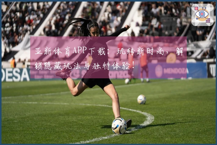 亚新体育APP下载：玩转新时尚，解锁隐藏玩法与独特体验！