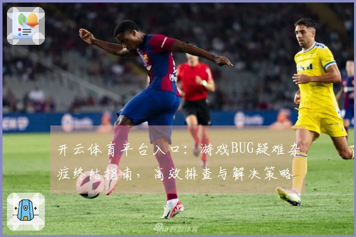 开云体育平台入口：游戏BUG疑难杂症终结指南，高效排查与解决策略直击痛点