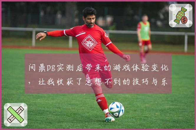 问鼎pg实测后带来的游戏体验变化，让我收获了意想不到的技巧与乐趣